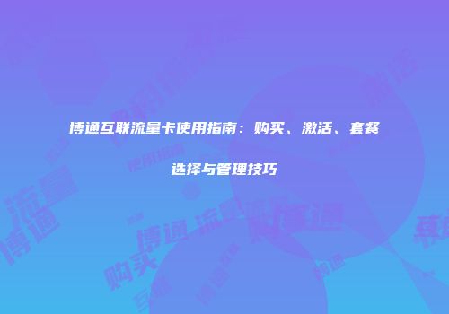博通互联流量卡使用指南：购买、激活、套餐选择与管理技巧