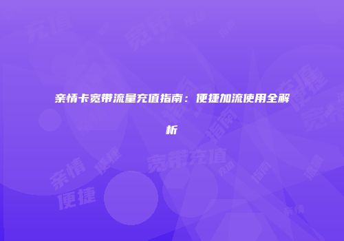 亲情卡宽带流量充值指南：便捷加流使用全解析