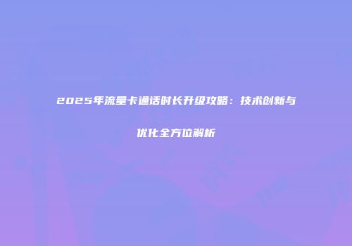 2025年流量卡通话时长升级攻略：技术创新与优化全方位解析
