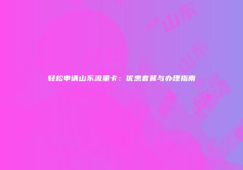 轻松申请山东流量卡：优惠套餐与办理指南