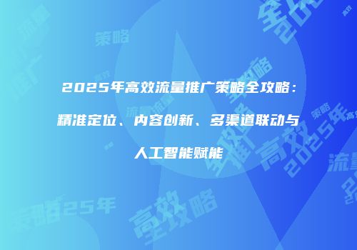 2025年高效流量推广策略全攻略：精准定位、内容创新、多渠道联动与人工智能赋能