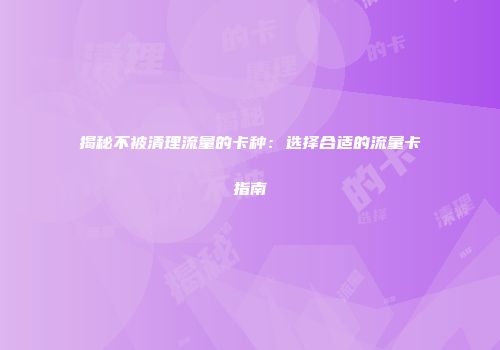揭秘不被清理流量的卡种：选择合适的流量卡指南