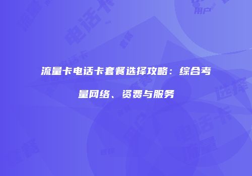流量卡电话卡套餐选择攻略：综合考量网络、资费与服务