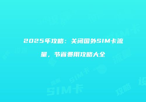 2025年攻略：关闭国外SIM卡流量，节省费用攻略大全