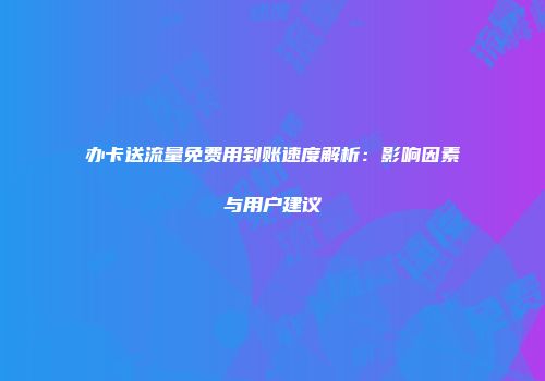 办卡送流量免费用到账速度解析：影响因素与用户建议