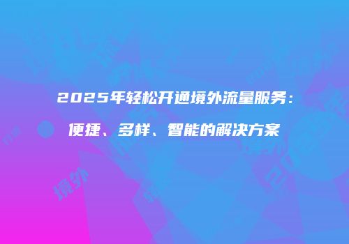 2025年轻松开通境外流量服务：便捷、多样、智能的解决方案