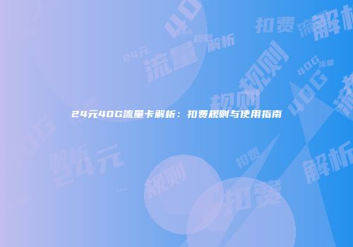 24元40G流量卡解析：扣费规则与使用指南