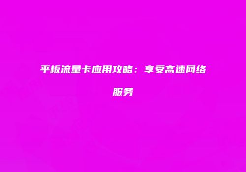 平板流量卡应用攻略：享受高速网络服务