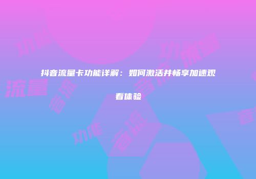 抖音流量卡功能详解：如何激活并畅享加速观看体验