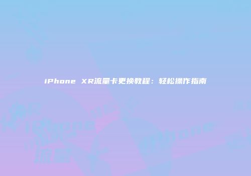 iPhone XR流量卡更换教程：轻松操作指南