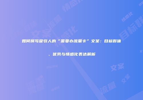 如何撰写吸引人的“需要办流量卡”文案：目标群体、优势与情感化表达解析
