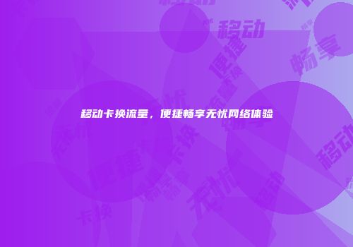 移动卡换流量，便捷畅享无忧网络体验