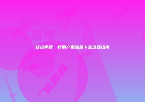 轻松掌握：新用户退流量卡全流程指南