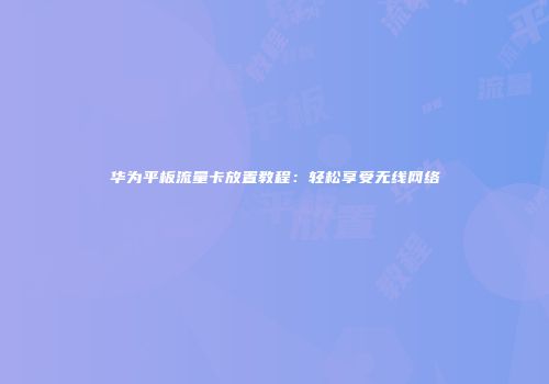 华为平板流量卡放置教程：轻松享受无线网络