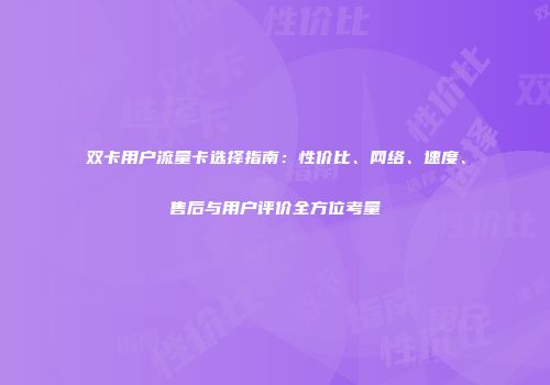 双卡用户流量卡选择指南：性价比、网络、速度、售后与用户评价全方位考量