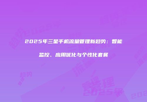 2025年三星手机流量管理新趋势：智能监控、应用优化与个性化套餐