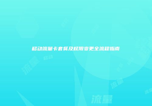 移动流量卡套餐及权限变更全流程指南
