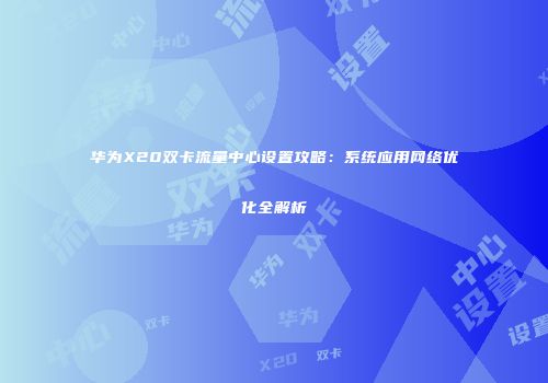 华为X20双卡流量中心设置攻略：系统应用网络优化全解析