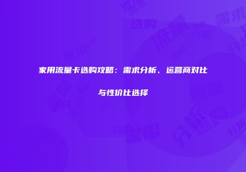 家用流量卡选购攻略：需求分析、运营商对比与性价比选择