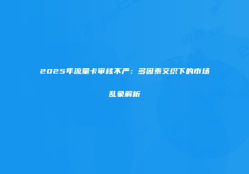2025年流量卡审核不严：多因素交织下的市场乱象解析