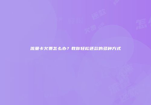 流量卡欠费怎么办？教你轻松还款的多种方式