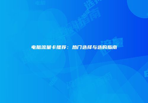 电脑流量卡推荐：热门选择与选购指南