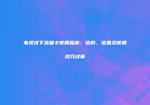 电视线下流量卡使用指南：选购、设置及使用技巧详解