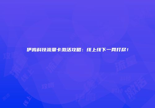 伊鸣科技流量卡激活攻略：线上线下一网打尽！
