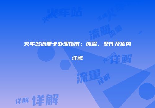 火车站流量卡办理指南：流程、条件及优势详解