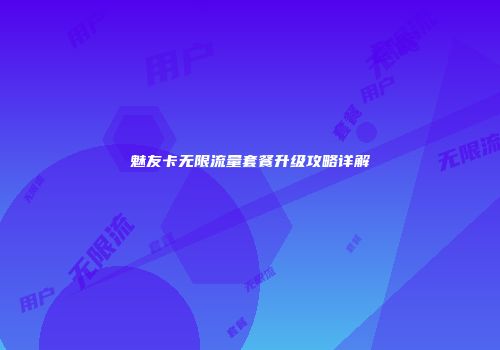 魅友卡无限流量套餐升级攻略详解