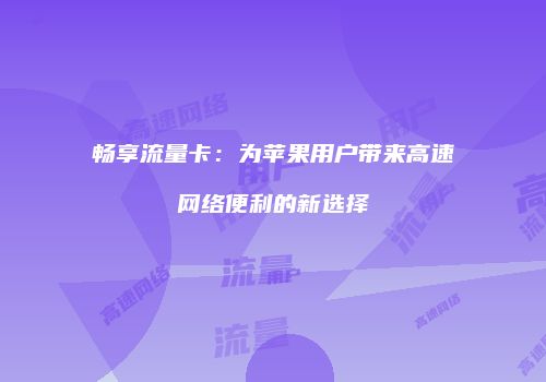 畅享流量卡：为苹果用户带来高速网络便利的新选择