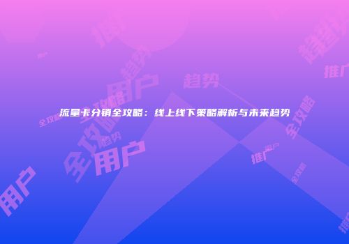 流量卡分销全攻略：线上线下策略解析与未来趋势