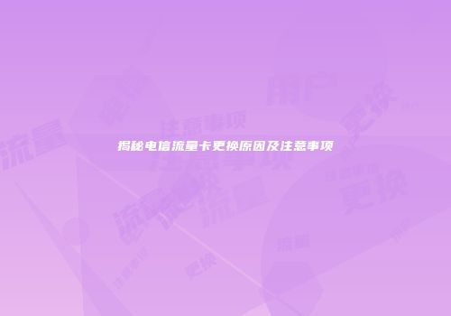 揭秘电信流量卡更换原因及注意事项