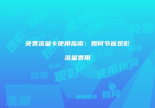 免费流量卡使用指南：如何节省观影流量费用