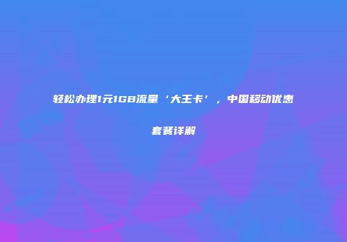 轻松办理1元1GB流量‘大王卡’，中国移动优惠套餐详解