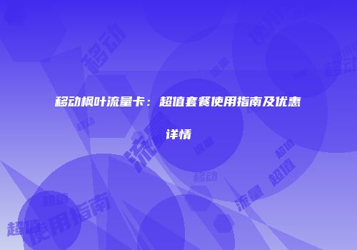 移动枫叶流量卡：超值套餐使用指南及优惠详情