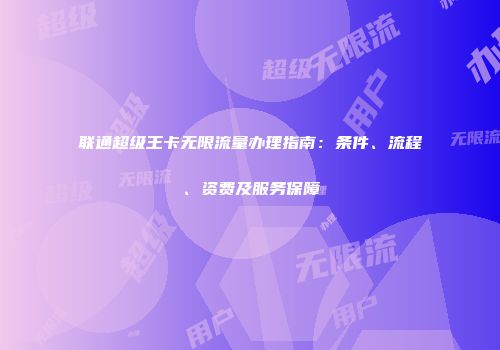 联通超级王卡无限流量办理指南：条件、流程、资费及服务保障