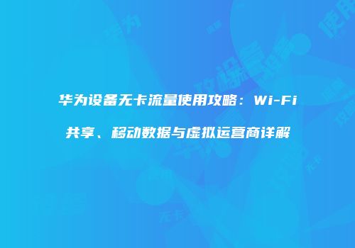 华为设备无卡流量使用攻略：Wi-Fi共享、移动数据与虚拟运营商详解