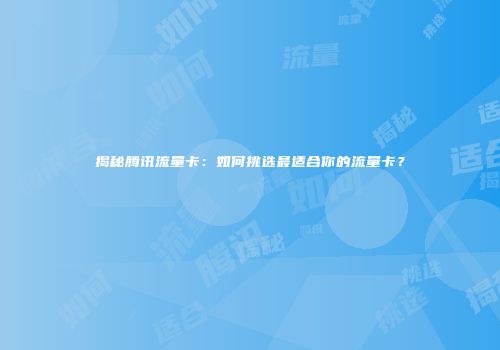 揭秘腾讯流量卡：如何挑选最适合你的流量卡？