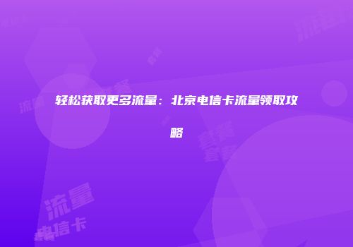 轻松获取更多流量：北京电信卡流量领取攻略