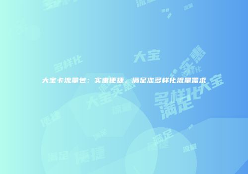 大宝卡流量包：实惠便捷，满足您多样化流量需求