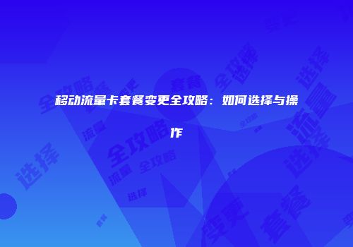 移动流量卡套餐变更全攻略：如何选择与操作