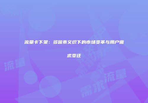 流量卡下架：多因素交织下的市场变革与用户需求变迁
