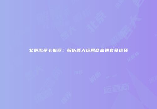 北京流量卡推荐：解析各大运营商高速套餐选择