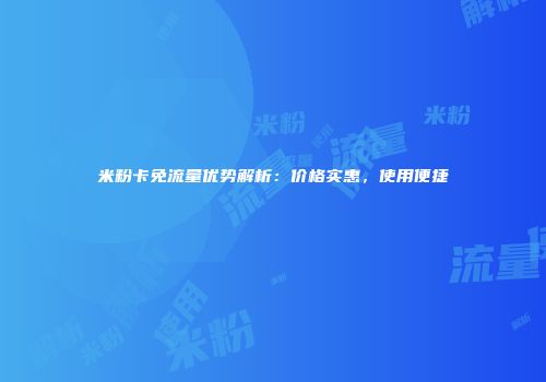 米粉卡免流量优势解析：价格实惠，使用便捷