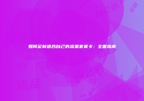 如何定制适合自己的流量套餐卡：全面指南
