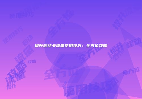 提升移动卡流量使用技巧：全方位攻略