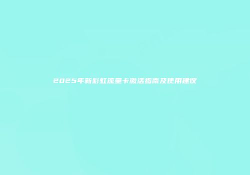 2025年新彩虹流量卡激活指南及使用建议