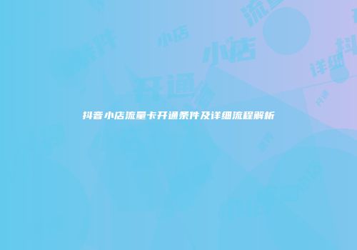 抖音小店流量卡开通条件及详细流程解析