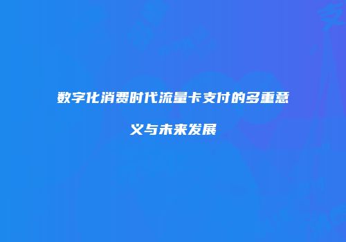 数字化消费时代流量卡支付的多重意义与未来发展